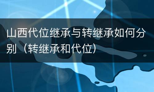 山西代位继承与转继承如何分别（转继承和代位）