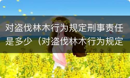 对盗伐林木行为规定刑事责任是多少（对盗伐林木行为规定刑事责任是多少岁以上）