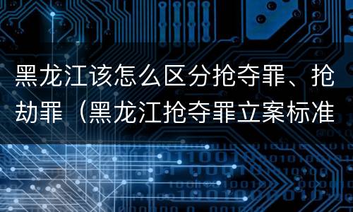 黑龙江该怎么区分抢夺罪、抢劫罪（黑龙江抢夺罪立案标准）