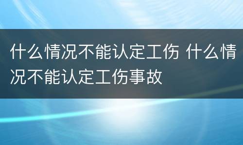 什么情况不能认定工伤 什么情况不能认定工伤事故