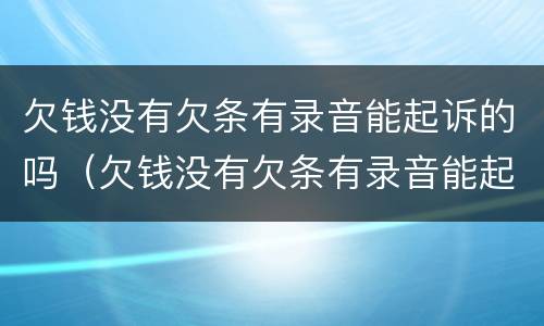 欠钱没有欠条有录音能起诉的吗（欠钱没有欠条有录音能起诉的吗怎么办）