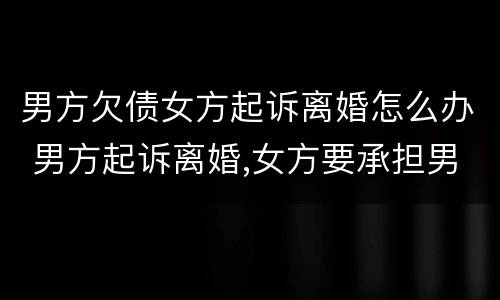 男方欠债女方起诉离婚怎么办 男方起诉离婚,女方要承担男方的债务吗