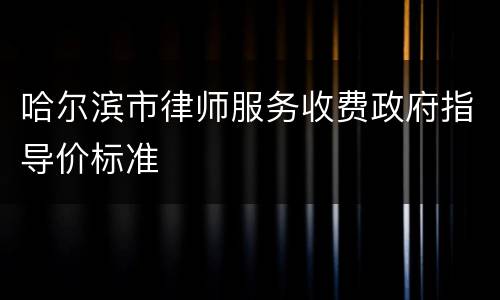 哈尔滨市律师服务收费政府指导价标准