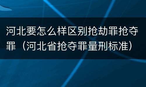 河北要怎么样区别抢劫罪抢夺罪（河北省抢夺罪量刑标准）