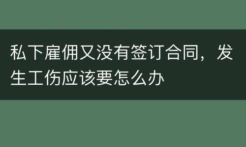 私下雇佣又没有签订合同，发生工伤应该要怎么办