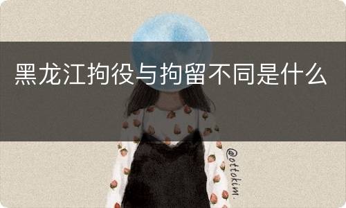 黑龙江拘役与拘留不同是什么