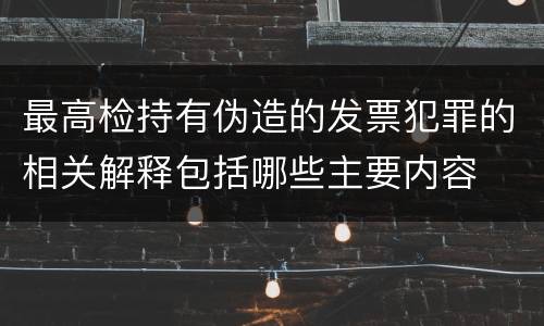 最高检持有伪造的发票犯罪的相关解释包括哪些主要内容