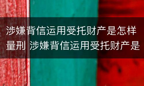涉嫌背信运用受托财产是怎样量刑 涉嫌背信运用受托财产是怎样量刑的