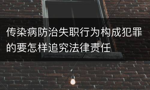 传染病防治失职行为构成犯罪的要怎样追究法律责任