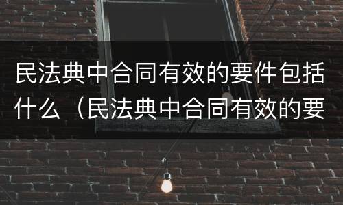 民法典中合同有效的要件包括什么（民法典中合同有效的要件包括什么条款）