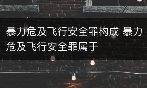 暴力危及飞行安全罪构成 暴力危及飞行安全罪属于