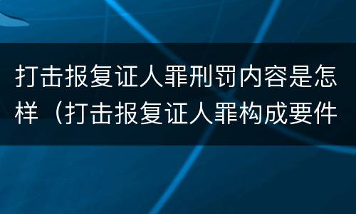 打击报复证人罪刑罚内容是怎样（打击报复证人罪构成要件）