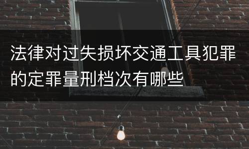 法律对过失损坏交通工具犯罪的定罪量刑档次有哪些