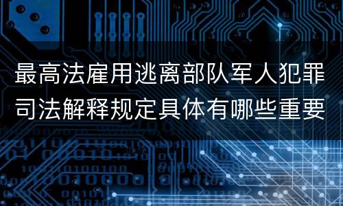 最高法雇用逃离部队军人犯罪司法解释规定具体有哪些重要内容