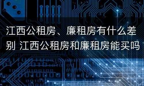 江西公租房、廉租房有什么差别 江西公租房和廉租房能买吗
