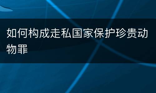 如何构成走私国家保护珍贵动物罪