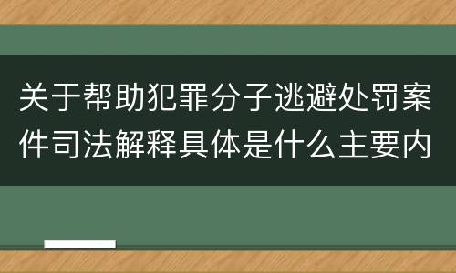 关于帮助犯罪分子逃避处罚案件司法解释具体是什么主要内容