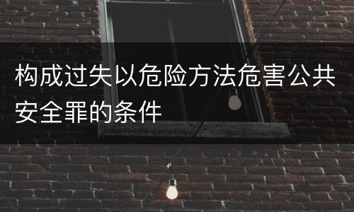 构成过失以危险方法危害公共安全罪的条件