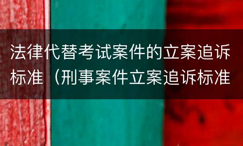 法律代替考试案件的立案追诉标准（刑事案件立案追诉标准的规定(三）