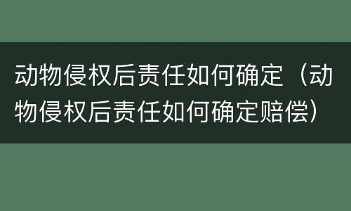 动物侵权后责任如何确定（动物侵权后责任如何确定赔偿）