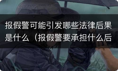 报假警可能引发哪些法律后果是什么（报假警要承担什么后果）