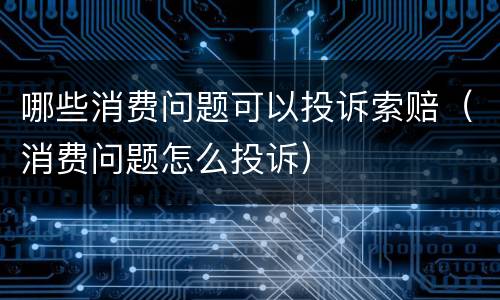 哪些消费问题可以投诉索赔（消费问题怎么投诉）