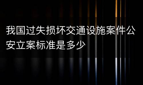 我国过失损坏交通设施案件公安立案标准是多少