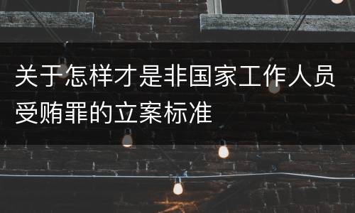 关于怎样才是非国家工作人员受贿罪的立案标准