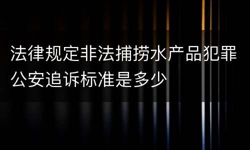 法律规定非法捕捞水产品犯罪公安追诉标准是多少