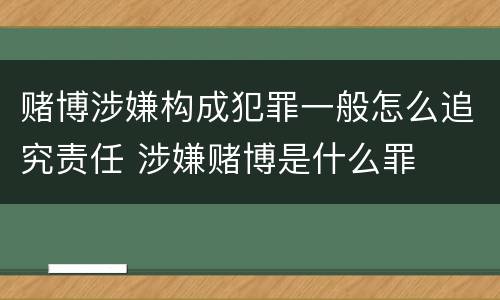赌博涉嫌构成犯罪一般怎么追究责任 涉嫌赌博是什么罪