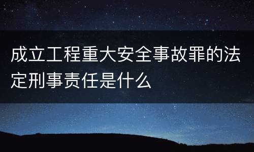 成立工程重大安全事故罪的法定刑事责任是什么
