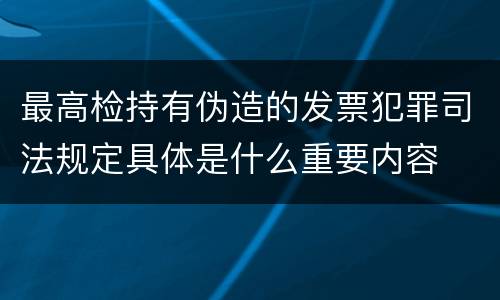 最高检持有伪造的发票犯罪司法规定具体是什么重要内容