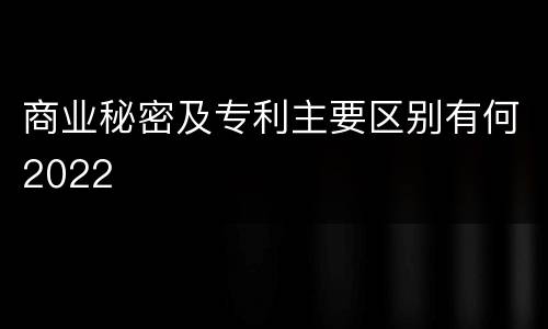 商业秘密及专利主要区别有何2022