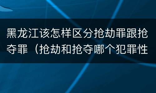 黑龙江该怎样区分抢劫罪跟抢夺罪（抢劫和抢夺哪个犯罪性质严重）