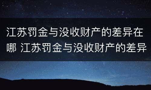 江苏罚金与没收财产的差异在哪 江苏罚金与没收财产的差异在哪里