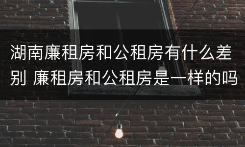 湖南廉租房和公租房有什么差别 廉租房和公租房是一样的吗