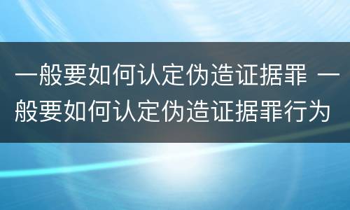 一般要如何认定伪造证据罪 一般要如何认定伪造证据罪行为