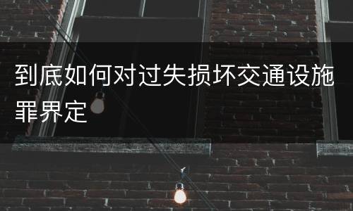 到底如何对过失损坏交通设施罪界定