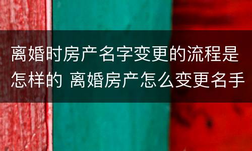 离婚时房产名字变更的流程是怎样的 离婚房产怎么变更名手续