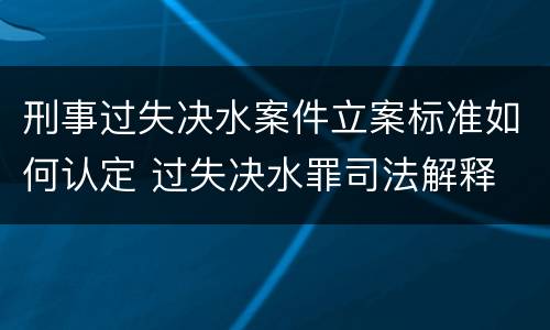 刑事过失决水案件立案标准如何认定 过失决水罪司法解释