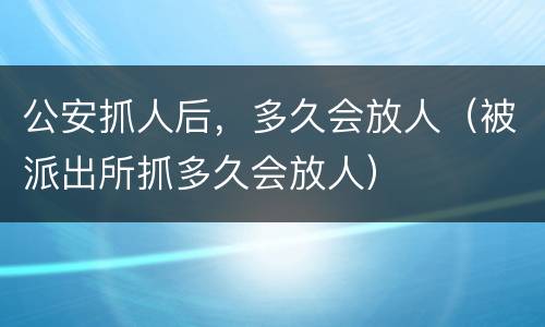 公安抓人后，多久会放人（被派出所抓多久会放人）