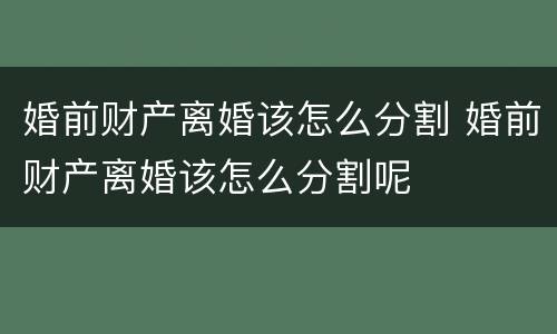 婚前财产离婚该怎么分割 婚前财产离婚该怎么分割呢