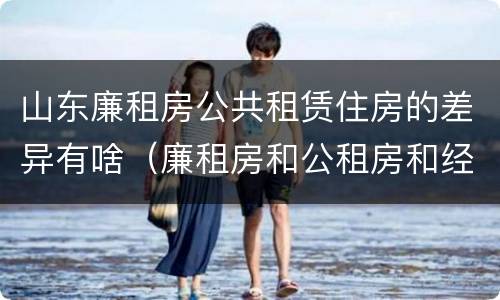 山东廉租房公共租赁住房的差异有啥（廉租房和公租房和经济适用房有什么区别）