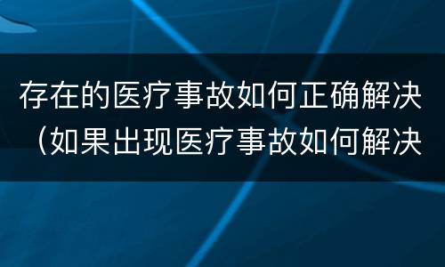 存在的医疗事故如何正确解决（如果出现医疗事故如何解决）