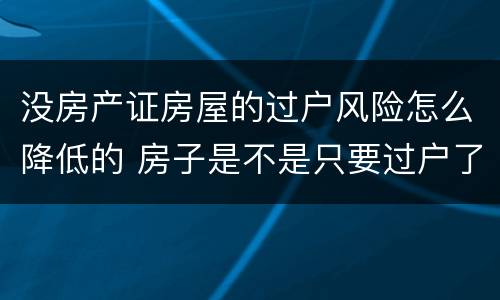 没房产证房屋的过户风险怎么降低的 房子是不是只要过户了就不存在风险了