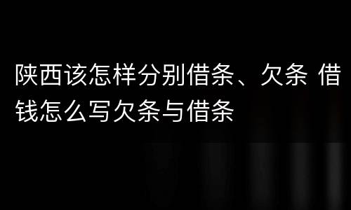 陕西该怎样分别借条、欠条 借钱怎么写欠条与借条