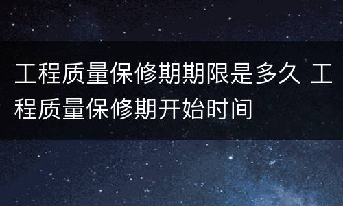 工程质量保修期期限是多久 工程质量保修期开始时间