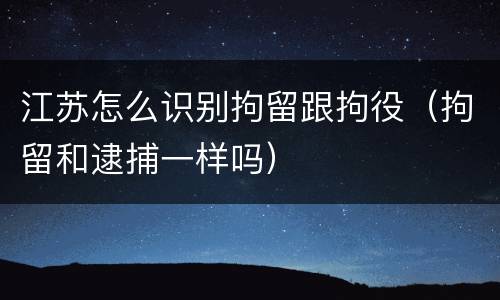 江苏怎么识别拘留跟拘役（拘留和逮捕一样吗）