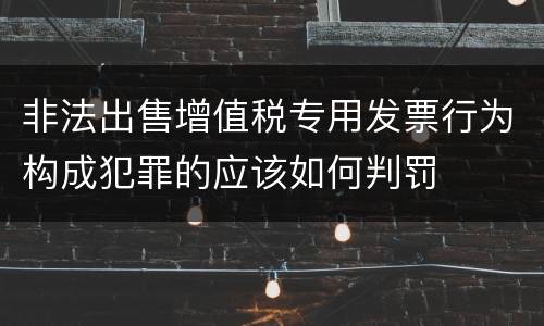 非法出售增值税专用发票行为构成犯罪的应该如何判罚