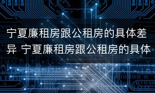 宁夏廉租房跟公租房的具体差异 宁夏廉租房跟公租房的具体差异有哪些